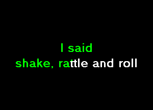 I said

shake. rattle and roll