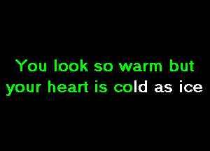 You look so warm but

your heart is cold as ice