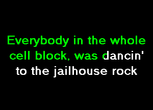 Everybody in the whole

cell block. was dancin'
to the jailhouse rock