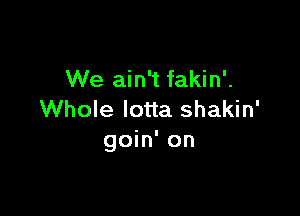 We ain't fakin'.

Whole Iotta shakin'
goin' on