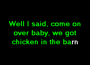 Well I said, come on

over baby, we got
chicken in the barn