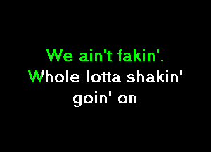 We ain't fakin'.

Whole Iotta shakin'
goin' on