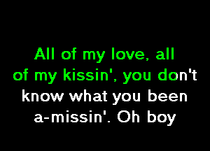 All of my love, all

of my kissin', you don't
know what you been
a-missin'. Oh boy