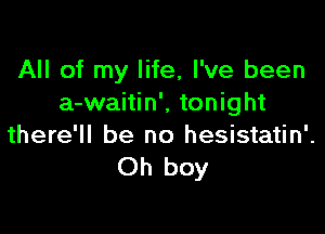 All of my life, I've been
a-waitin', tonight

there'll be no hesistatin'.
Oh boy