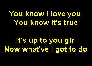 You knowl love you
You know it's true

It's up to you girl
Now what've I got to do