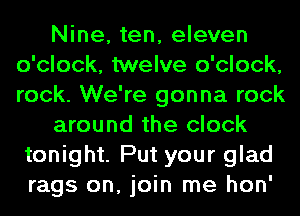 Nine, ten, eleven
o'clock, twelve o'clock,
rock. We're gonna rock

around the clock
tonight. Put your glad

rags on, join me hon'