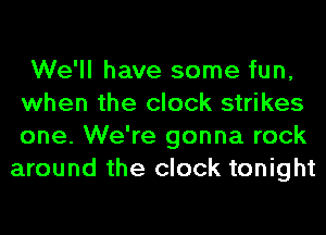 We'll have some fun,
when the clock strikes
one. We're gonna rock

around the clock tonight