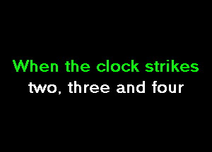 When the clock strikes

two, three and four