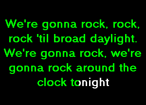 We're gonna rock, rock,
rock 'til broad daylight.
We're gonna rock, we're
gonna rock around the
clock tonight