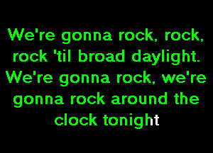 We're gonna rock, rock,
rock 'til broad daylight.
We're gonna rock, we're
gonna rock around the
clock tonight