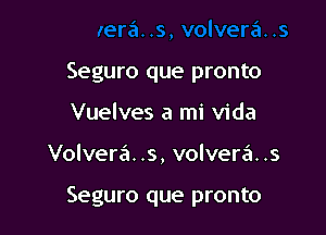 Seguro que pronto
Vuelves a mi Vida

Volvera. .s, volvera..s

Seguro que pronto