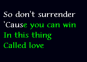 So don't surrender
'Cause you can win

In this thing
Called love