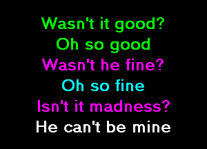 Wasn't it good?
Oh so good
Wasn't he fine?

Oh so fine

Isn't it madness?
He can't be mine