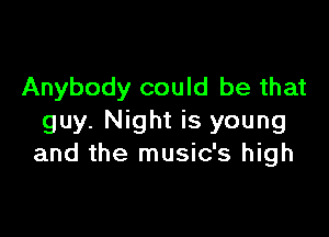 Anybody could be that

guy. Night is young
and the music's high