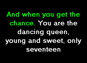 And when you get the
chance. You are the

dancing queen,
young and sweet, only
seventeen