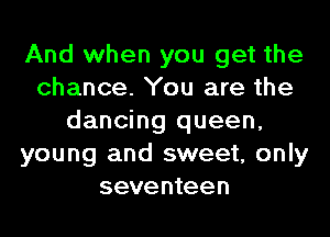 And when you get the
chance. You are the

dancing queen,
young and sweet, only
seventeen