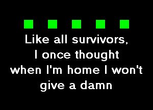 El El E El E1
Like all survivors,

I once thought
when I'm home I won't
give a damn