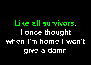 Like all survivors,

I once thought
when I'm home I won't
give a damn