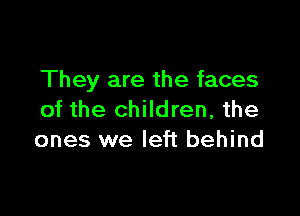 They are the faces

of the children, the
ones we left behind