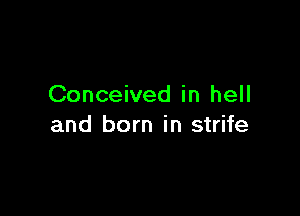 Conceived in hell

and born in strife