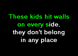 These kids hit walls
on every side,

they don't belong
in any place