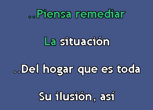 ..Piensa remediar

La situacic'm

..Del hogar que es toda

Su ilusidn, asi