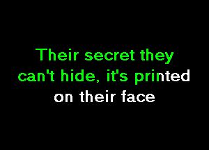 Their secret they

can't hide. it's printed
on their face