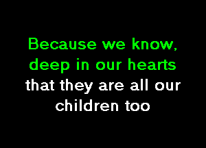 Because we know,
deep in our hearts

that they are all our
children too