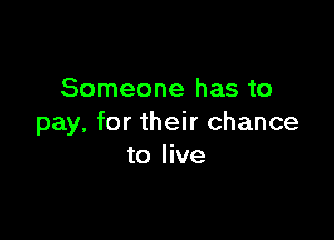 Someone has to

pay, for their chance
to live