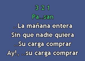 3 2 1
Pausan
..La mariana entera

Sin que nadie quiera
..Su carga comprar
Ay!, ..su carga comprar