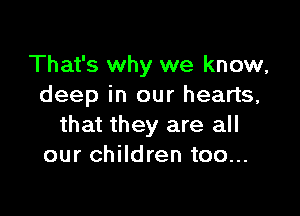 That's why we know,
deep in our hearts,

that they are all
our children too...