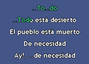 ..To..do

..Todo esw desierto

El pueblo esta muerto

De necesidad

Ayl, ..de necesidad