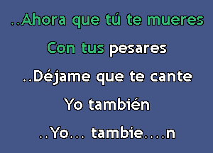 ..Ahora que tu te mueres

Con tus pesares
..Daame que te cante
Yo tambie'n

..Yo... tambie....n