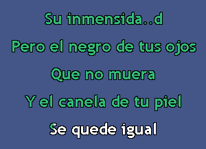 Su inmensida..d
Pero el negro de tus ojos

Que no muera

Yel canela de tu piel

Se quede igual