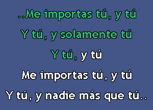 ..Me importas tu, y tL'I
Y tu, y solamente tL'I
Y to, y to

Me importas tL'I, y tu

Y to, y nadie mas que tL'I..