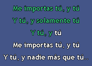 Me importas to, y tL'I
Y tu, y solamente tL'I
Y to, y to

Me importas tL'I, y tu

Y to, y nadie mas que tL'I..