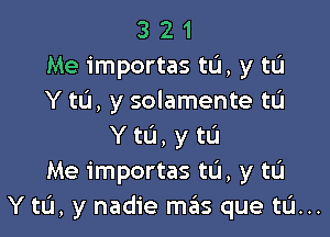 3 2 1
Me importas to, y tL'I
Y tL'I, y solamente t0

Y to, y to
Me importas to, y to
Y to, y nadie mas que tL'I...