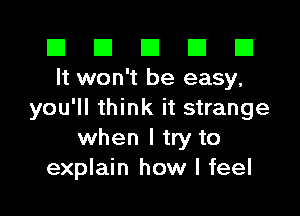 El El E El D
It won't be easy,

you'll think it strange
when I try to
explain how I feel