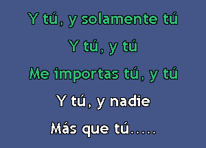 Y tL'I, y solamente tL'I
Y ta, y tL'I
Me importas to, y to

Y tL'I, y nadie

Ma'is que tu .....