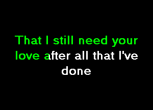 That I still need your

love after all that I've
done