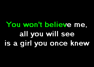 You won't believe me,

all you will see
is a girl you once knew