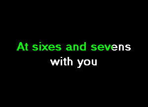 At sixes and sevens

with you