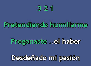 3 2 1
Pretendiendo humillarme

Pregonaste ..el haber

Desdefrado mi pasi6n