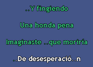 ..Y fingiendo

Una honda pena

Imaginaste ..que moriria

..De desesperaci6..n