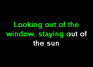 Looking out of the

window. staying out of
the sun