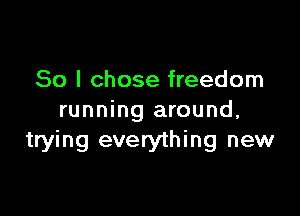 So I chose freedom

running around,
trying everything new