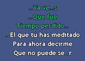 ..Ya ve..s
..Que fue
Tiempo perdido..

..El que tL'I has meditado
Para ahora decirme
Que no puede se..r