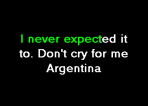 I never expected it

to. Don't cry for me
Argentina