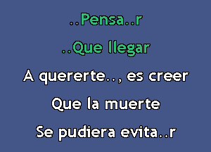 ..Pensa..r
..Que llegar
A quererte.., es creer

Que la muerte

Se pudiera evita..r