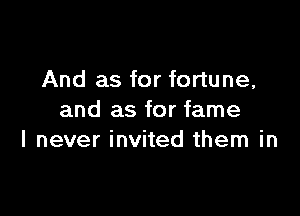 And as for fortune,

and as for fame
I never invited them in